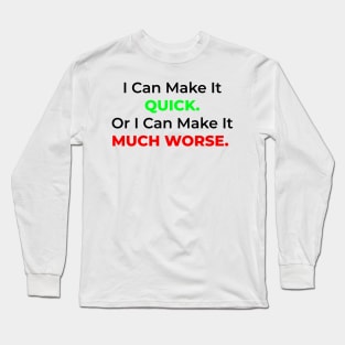 I Can Make It Quick. Or I Can Make It Much Worse. Long Sleeve T-Shirt